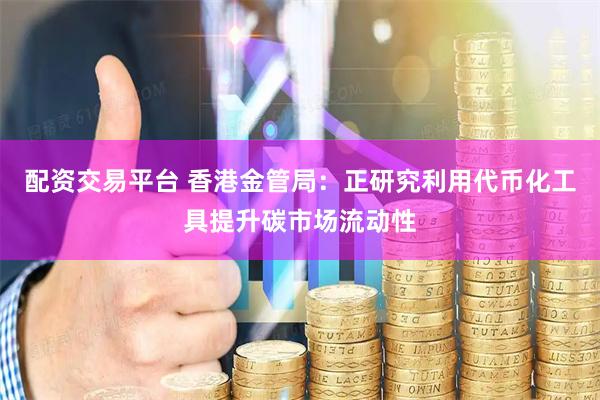 配资交易平台 香港金管局：正研究利用代币化工具提升碳市场流动性