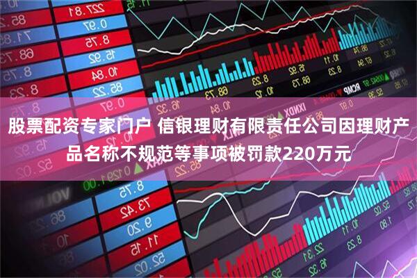股票配资专家门户 信银理财有限责任公司因理财产品名称不规范等事项被罚款220万元