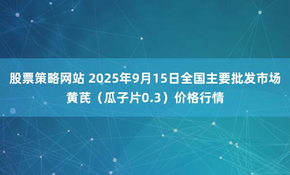 股票策略网站 2025年9月15日全国主要批发市场黄芪（瓜子片0.3）价格行情