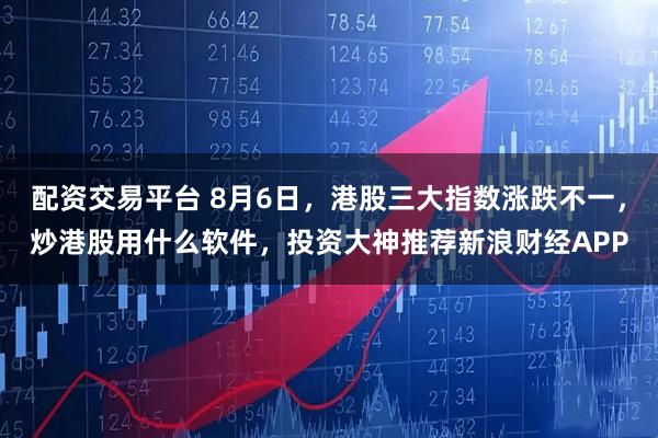 配资交易平台 8月6日，港股三大指数涨跌不一，炒港股用什么软件，投资大神推荐新浪财经APP