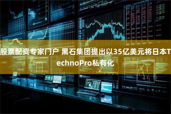 股票配资专家门户 黑石集团提出以35亿美元将日本TechnoPro私有化