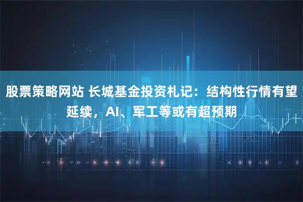 股票策略网站 长城基金投资札记：结构性行情有望延续，AI、军工等或有超预期