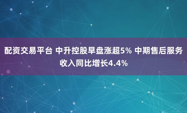 配资交易平台 中升控股早盘涨超5% 中期售后服务收入同比增长4.4%