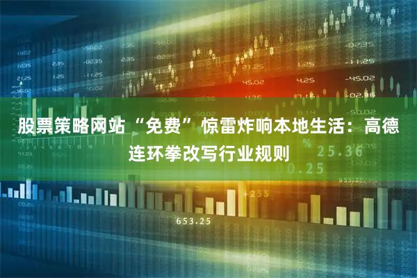 股票策略网站 “免费” 惊雷炸响本地生活：高德连环拳改写行业规则