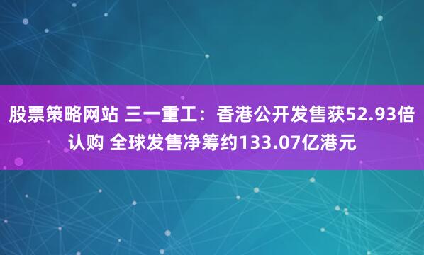 股票策略网站 三一重工：香港公开发售获52.93倍认购 全球发售净筹约133.07亿港元