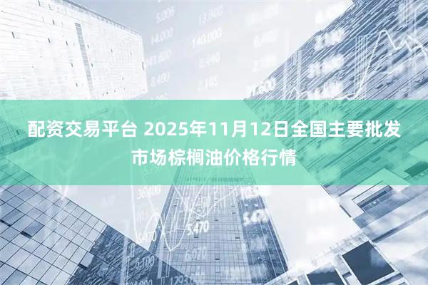 配资交易平台 2025年11月12日全国主要批发市场棕榈油价格行情