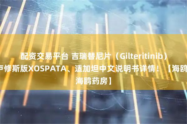 配资交易平台 吉瑞替尼片（Gilteritinib）老挝卢修斯版XOSPATA、适加坦中文说明书详情！【海鸥药房】