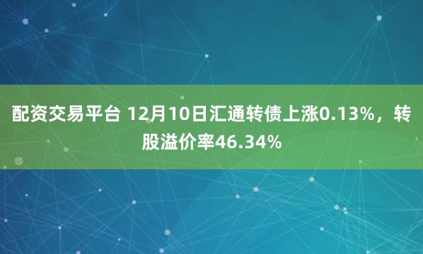 配资交易平台 12月10日汇通转债上涨0.13%，转股溢价率46.34%