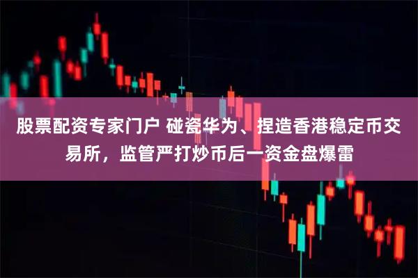 股票配资专家门户 碰瓷华为、捏造香港稳定币交易所，监管严打炒币后一资金盘爆雷