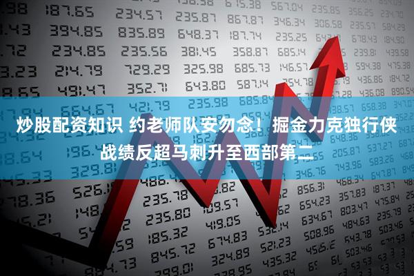 炒股配资知识 约老师队安勿念！掘金力克独行侠战绩反超马刺升至西部第二