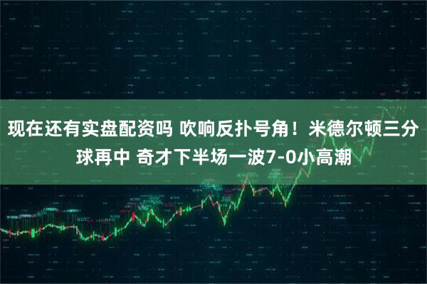 现在还有实盘配资吗 吹响反扑号角！米德尔顿三分球再中 奇才下半场一波7-0小高潮