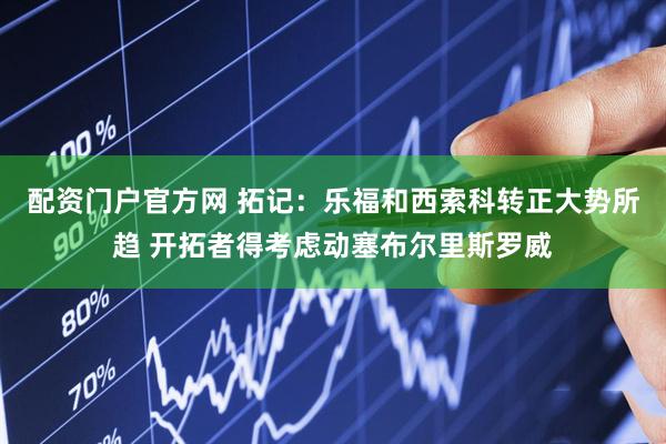 配资门户官方网 拓记：乐福和西索科转正大势所趋 开拓者得考虑动塞布尔里斯罗威