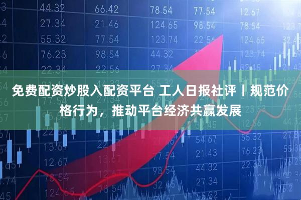 免费配资炒股入配资平台 工人日报社评丨规范价格行为，推动平台经济共赢发展