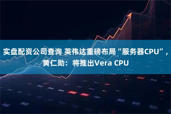 实盘配资公司查询 英伟达重磅布局“服务器CPU”，黄仁勋：将推出Vera CPU