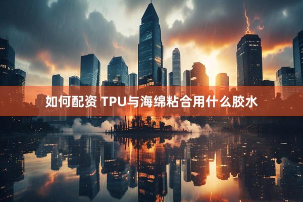 如何配资 TPU与海绵粘合用什么胶水