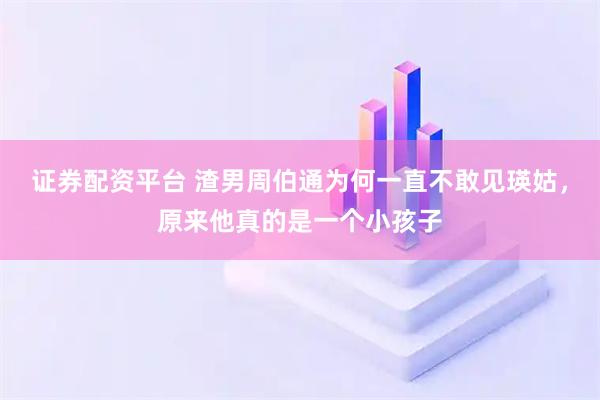证券配资平台 渣男周伯通为何一直不敢见瑛姑，原来他真的是一个小孩子