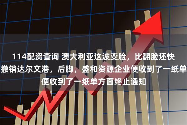 114配资查询 澳大利亚这波变脸，比翻脸还快。前脚刚说要撤销达尔文港，后脚，盛和资源企业便收到了一纸单方面终止通知