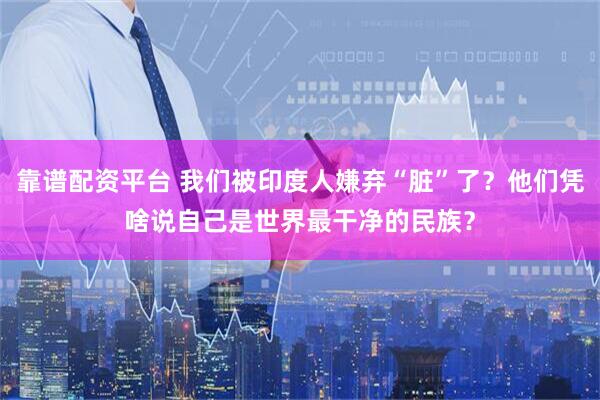 靠谱配资平台 我们被印度人嫌弃“脏”了？他们凭啥说自己是世界最干净的民族？