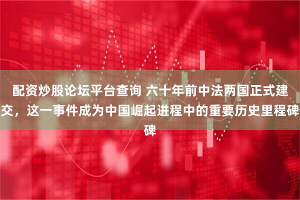 配资炒股论坛平台查询 六十年前中法两国正式建交，这一事件成为中国崛起进程中的重要历史里程碑