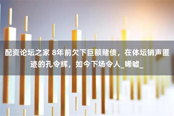 配资论坛之家 8年前欠下巨额赌债，在体坛销声匿迹的孔令辉，如今下场令人_唏嘘_