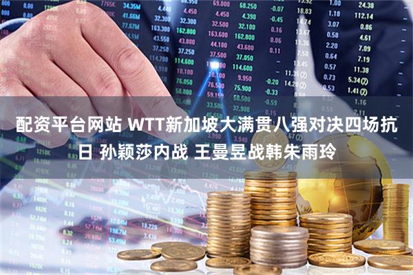 配资平台网站 WTT新加坡大满贯八强对决四场抗日 孙颖莎内战 王曼昱战韩朱雨玲