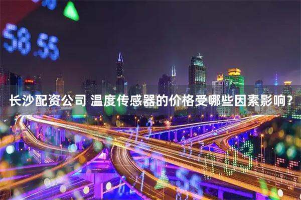 长沙配资公司 温度传感器的价格受哪些因素影响？