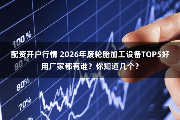 配资开户行情 2026年废轮胎加工设备TOP5好用厂家都有谁？你知道几个？